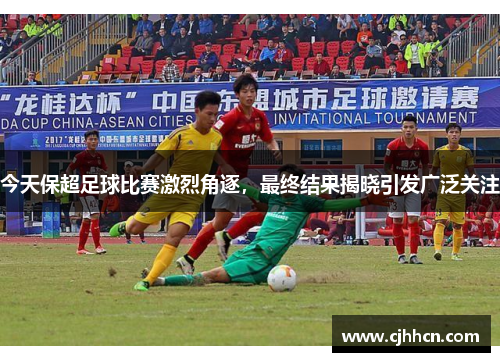 今天保超足球比赛激烈角逐，最终结果揭晓引发广泛关注