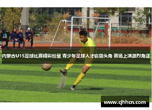 内蒙古U15足球比赛精彩纷呈 青少年足球人才崭露头角 赛场上演激烈角逐