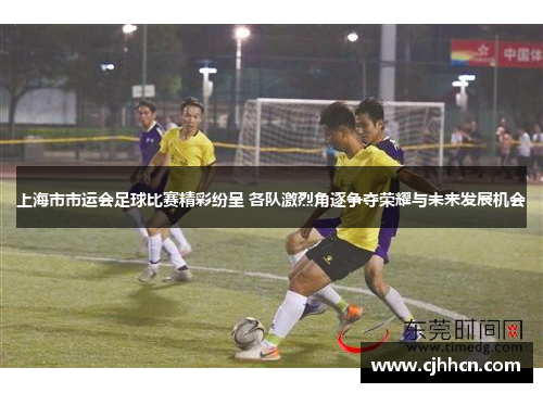 上海市市运会足球比赛精彩纷呈 各队激烈角逐争夺荣耀与未来发展机会