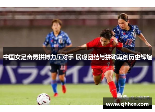 中国女足奋勇拼搏力压对手 展现团结与拼劲再创历史辉煌