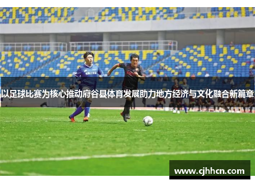 以足球比赛为核心推动府谷县体育发展助力地方经济与文化融合新篇章